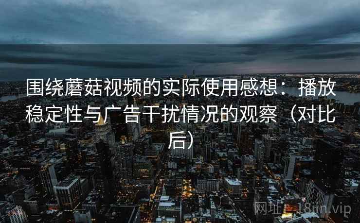 围绕蘑菇视频的实际使用感想:播放稳定性与广告干扰情况的观察(对比后) 围绕蘑菇视频的实际使用感想:播放稳定性与广告干扰情况的观察(对比后)
