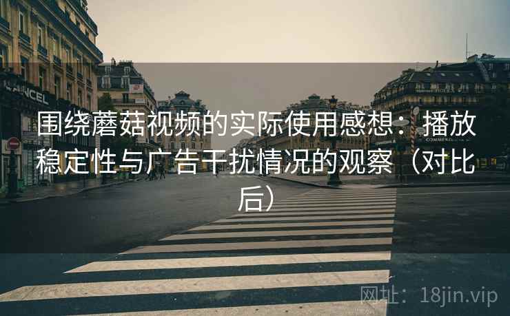 围绕蘑菇视频的实际使用感想:播放稳定性与广告干扰情况的观察(对比后) 围绕蘑菇视频的实际使用感想:播放稳定性与广告干扰情况的观察(对比后)