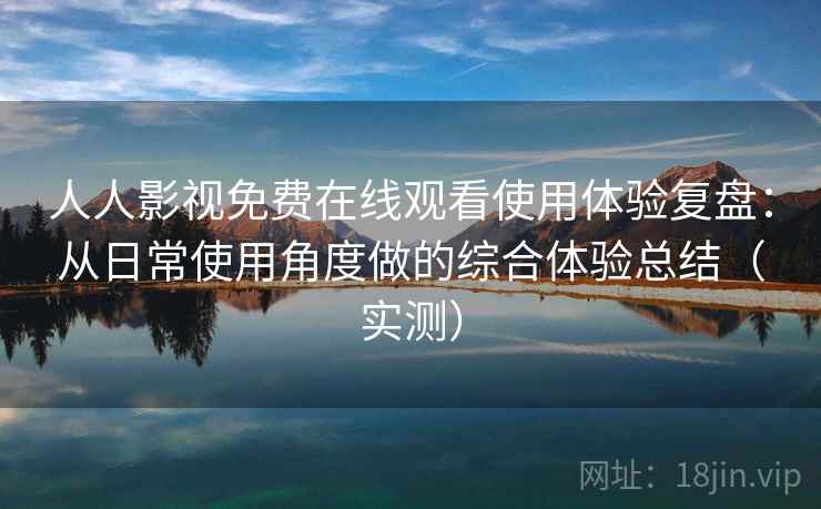 人人影视免费在线观看使用体验复盘:从日常使用角度做的综合体验总结(实测) 人人影视免费在线观看使用体验复盘:从日常使用角度做的综合体验总结(实测)