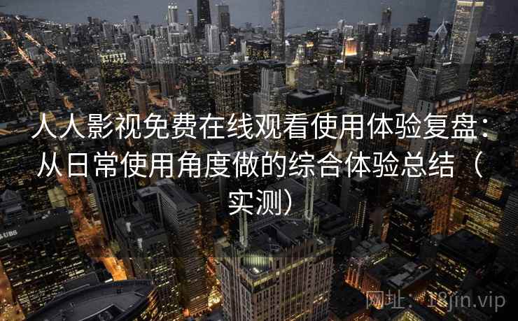 人人影视免费在线观看使用体验复盘:从日常使用角度做的综合体验总结(实测) 人人影视免费在线观看使用体验复盘:从日常使用角度做的综合体验总结(实测)