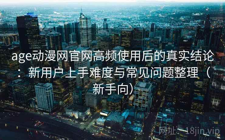 age动漫网官网高频使用后的真实结论:新用户上手难度与常见问题整理(新手向) age动漫网官网高频使用后的真实结论:新用户上手难度与常见问题整理(新手向)