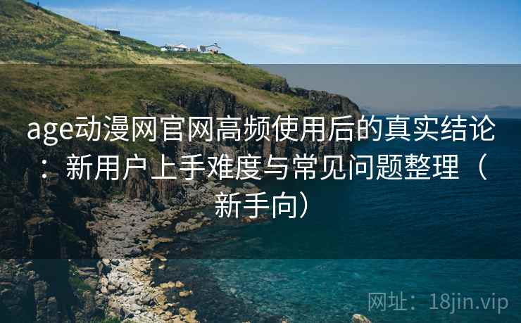 age动漫网官网高频使用后的真实结论:新用户上手难度与常见问题整理(新手向) age动漫网官网高频使用后的真实结论:新用户上手难度与常见问题整理(新手向)