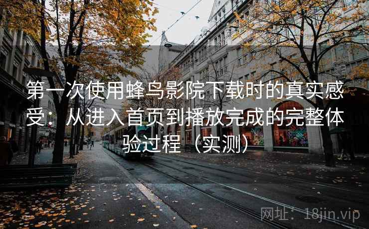 第一次使用蜂鸟影院下载时的真实感受:从进入首页到播放完成的完整体验过程(实测) 第一次使用蜂鸟影院下载时的真实感受:从进入首页到播放完成的完整体验过程(实测)