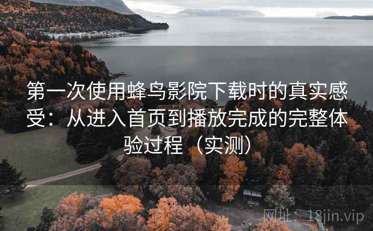 第一次使用蜂鸟影院下载时的真实感受:从进入首页到播放完成的完整体验过程(实测) 第一次使用蜂鸟影院下载时的真实感受:从进入首页到播放完成的完整体验过程(实测)