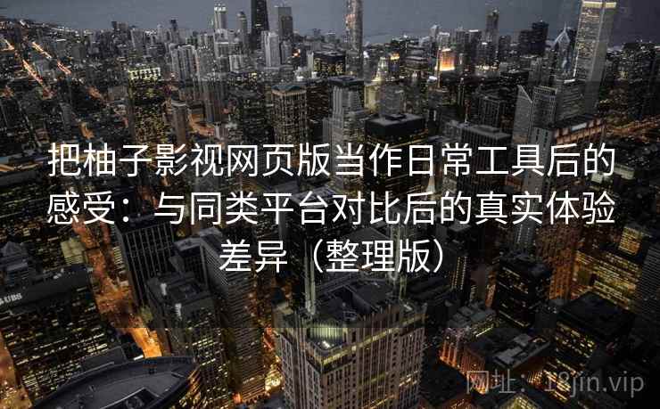把柚子影视网页版当作日常工具后的感受:与同类平台对比后的真实体验差异(整理版) 把柚子影视网页版当作日常工具后的感受:与同类平台对比后的真实体验差异(整理版)