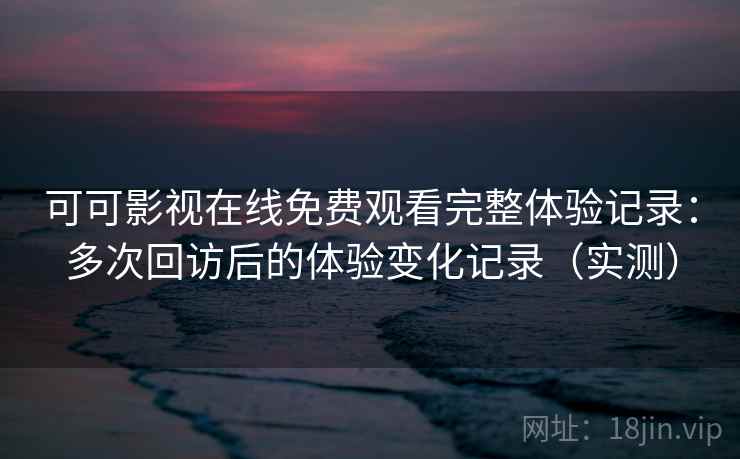 可可影视在线免费观看完整体验记录:多次回访后的体验变化记录(实测) 可可影视在线免费观看完整体验记录:多次回访后的体验变化记录(实测)