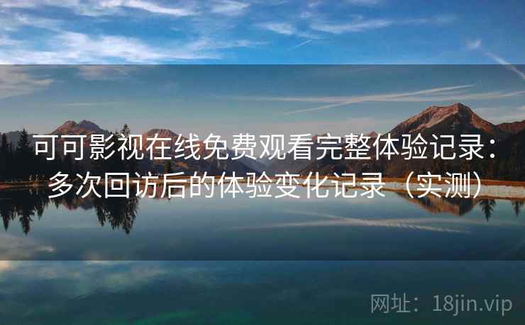 可可影视在线免费观看完整体验记录:多次回访后的体验变化记录(实测) 可可影视在线免费观看完整体验记录:多次回访后的体验变化记录(实测)