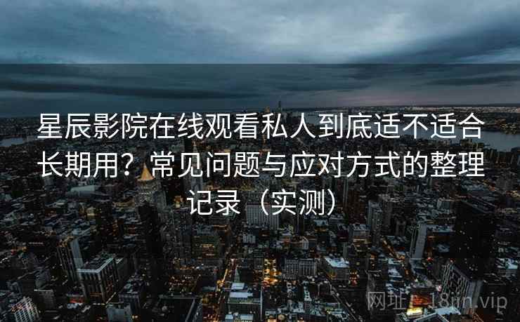 星辰影院在线观看私人到底适不适合长期用?常见问题与应对方式的整理记录(实测) 星辰影院在线观看私人到底适不适合长期用?常见问题与应对方式的整理记录(实测)