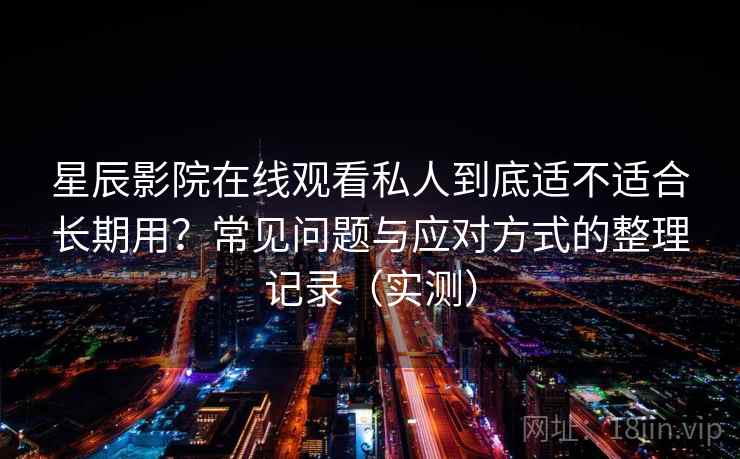 星辰影院在线观看私人到底适不适合长期用?常见问题与应对方式的整理记录(实测) 星辰影院在线观看私人到底适不适合长期用?常见问题与应对方式的整理记录(实测)