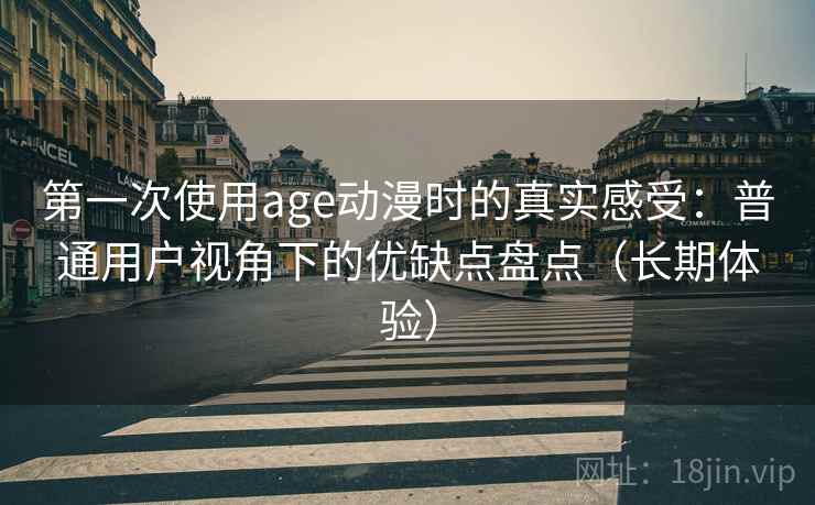 第一次使用age动漫时的真实感受:普通用户视角下的优缺点盘点(长期体验) 第一次使用age动漫时的真实感受:普通用户视角下的优缺点盘点(长期体验)