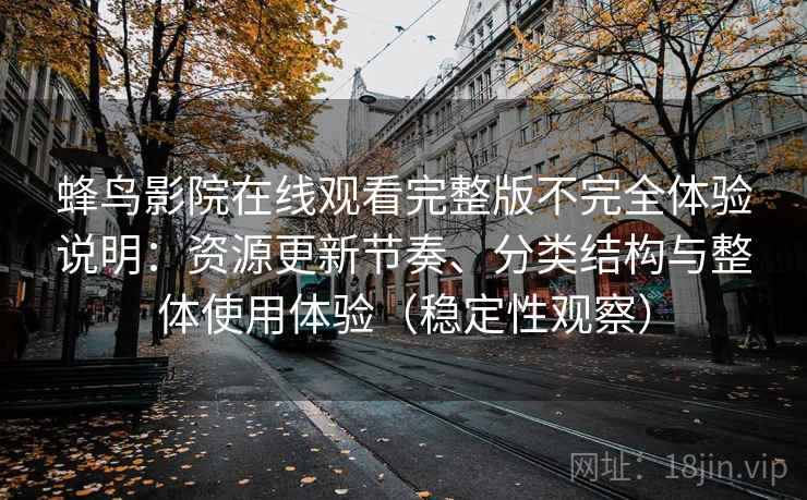 蜂鸟影院在线观看完整版不完全体验说明:资源更新节奏、分类结构与整体使用体验(稳定性观察) 蜂鸟影院在线观看完整版不完全体验说明:资源更新节奏、分类结构与整体使用体验(稳定性观察)