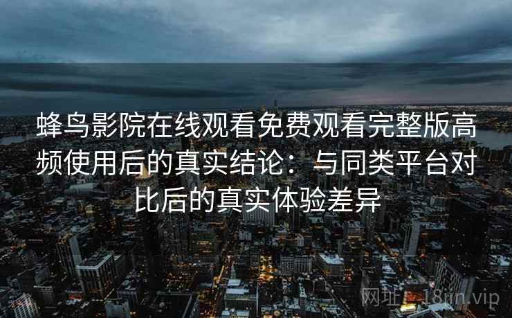蜂鸟影院在线观看免费观看完整版高频使用后的真实结论:与同类平台对比后的真实体验差异 蜂鸟影院在线观看免费观看完整版高频使用后的真实结论:与同类平台对比后的真实体验差异
