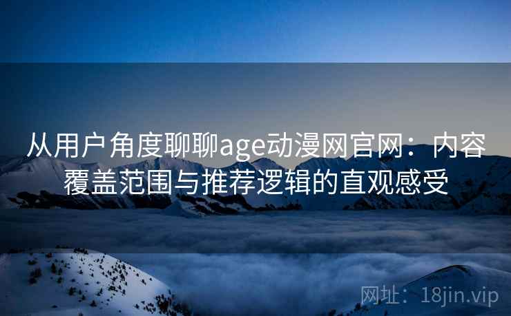 从用户角度聊聊age动漫网官网:内容覆盖范围与推荐逻辑的直观感受 从用户角度聊聊age动漫网官网:内容覆盖范围与推荐逻辑的直观感受