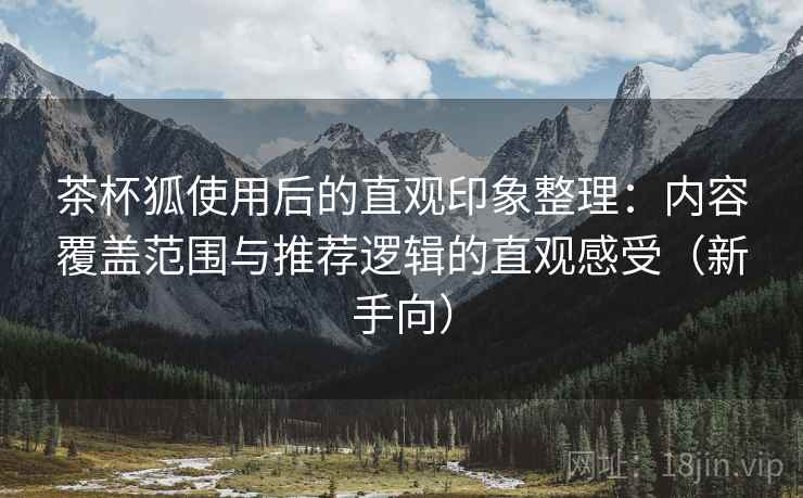 茶杯狐使用后的直观印象整理:内容覆盖范围与推荐逻辑的直观感受(新手向) 茶杯狐使用后的直观印象整理:内容覆盖范围与推荐逻辑的直观感受(新手向)
