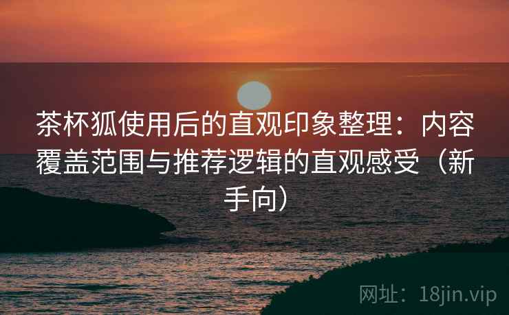 茶杯狐使用后的直观印象整理:内容覆盖范围与推荐逻辑的直观感受(新手向) 茶杯狐使用后的直观印象整理:内容覆盖范围与推荐逻辑的直观感受(新手向)