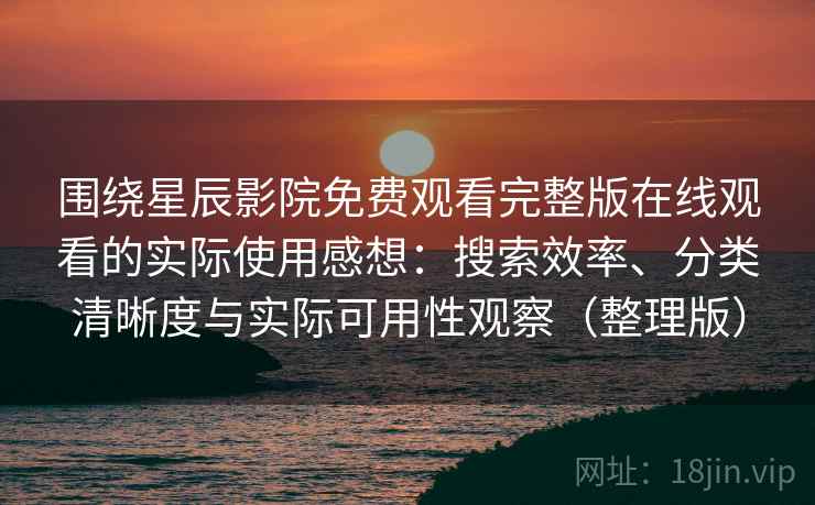围绕星辰影院免费观看完整版在线观看的实际使用感想:搜索效率、分类清晰度与实际可用性观察(整理版) 围绕星辰影院免费观看完整版在线观看的实际使用感想:搜索效率、分类清晰度与实际可用性观察(整理版)