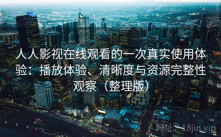 人人影视在线观看的一次真实使用体验:播放体验、清晰度与资源完整性观察(整理版) 人人影视在线观看的一次真实使用体验:播放体验、清晰度与资源完整性观察(整理版)