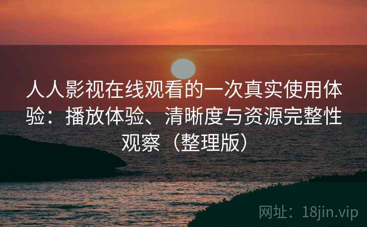 人人影视在线观看的一次真实使用体验:播放体验、清晰度与资源完整性观察(整理版) 人人影视在线观看的一次真实使用体验:播放体验、清晰度与资源完整性观察(整理版)