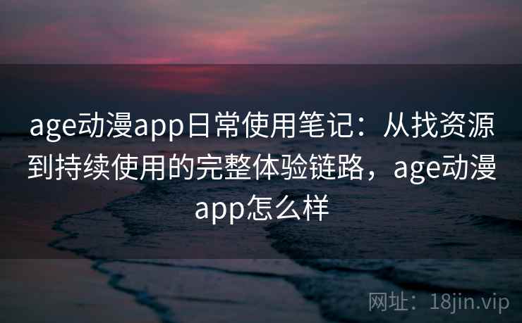 age动漫app日常使用笔记:从找资源到持续使用的完整体验链路,age动漫app怎么样 age动漫app日常使用笔记:从找资源到持续使用的完整体验链路,age动漫app怎么样