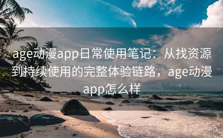 age动漫app日常使用笔记:从找资源到持续使用的完整体验链路,age动漫app怎么样 age动漫app日常使用笔记:从找资源到持续使用的完整体验链路,age动漫app怎么样