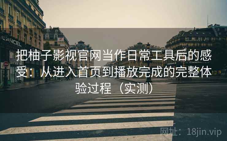 把柚子影视官网当作日常工具后的感受:从进入首页到播放完成的完整体验过程(实测) 把柚子影视官网当作日常工具后的感受:从进入首页到播放完成的完整体验过程(实测)