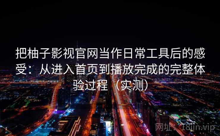 把柚子影视官网当作日常工具后的感受:从进入首页到播放完成的完整体验过程(实测) 把柚子影视官网当作日常工具后的感受:从进入首页到播放完成的完整体验过程(实测)