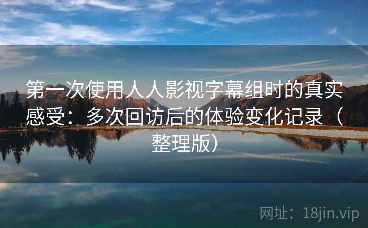 第一次使用人人影视字幕组时的真实感受:多次回访后的体验变化记录(整理版) 第一次使用人人影视字幕组时的真实感受:多次回访后的体验变化记录(整理版)