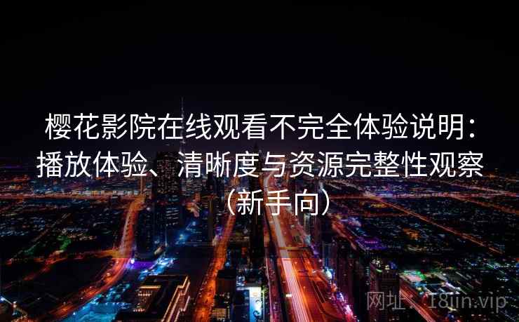 樱花影院在线观看不完全体验说明:播放体验、清晰度与资源完整性观察(新手向) 樱花影院在线观看不完全体验说明:播放体验、清晰度与资源完整性观察(新手向)