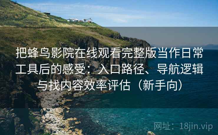 把蜂鸟影院在线观看完整版当作日常工具后的感受:入口路径、导航逻辑与找内容效率评估(新手向) 把蜂鸟影院在线观看完整版当作日常工具后的感受:入口路径、导航逻辑与找内容效率评估(新手向)