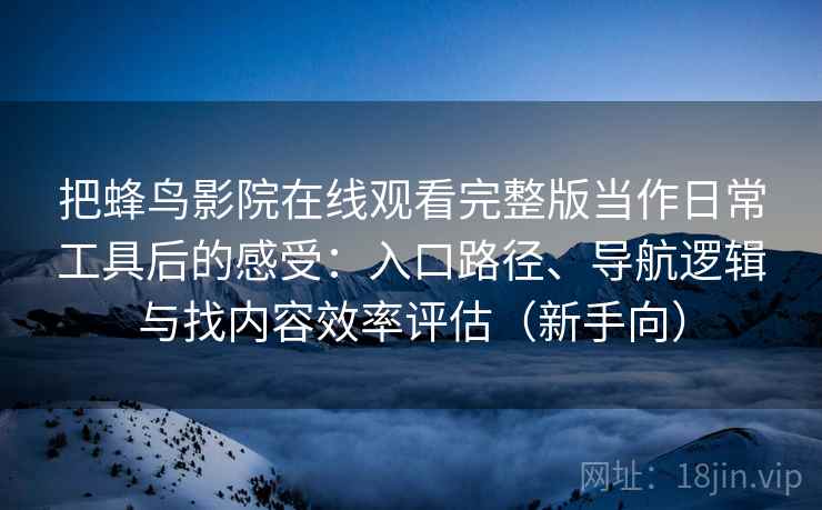 把蜂鸟影院在线观看完整版当作日常工具后的感受:入口路径、导航逻辑与找内容效率评估(新手向) 把蜂鸟影院在线观看完整版当作日常工具后的感受:入口路径、导航逻辑与找内容效率评估(新手向)