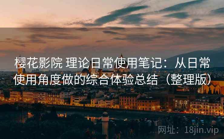 樱花影院 理论日常使用笔记:从日常使用角度做的综合体验总结(整理版) 樱花影院 理论日常使用笔记:从日常使用角度做的综合体验总结(整理版)