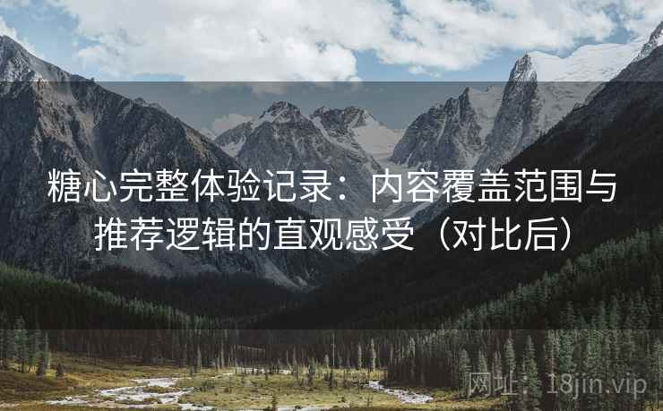 糖心完整体验记录:内容覆盖范围与推荐逻辑的直观感受(对比后) 糖心完整体验记录:内容覆盖范围与推荐逻辑的直观感受(对比后)