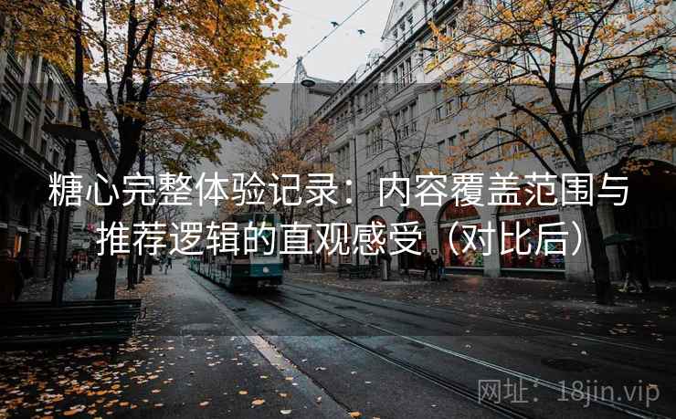 糖心完整体验记录:内容覆盖范围与推荐逻辑的直观感受(对比后) 糖心完整体验记录:内容覆盖范围与推荐逻辑的直观感受(对比后)