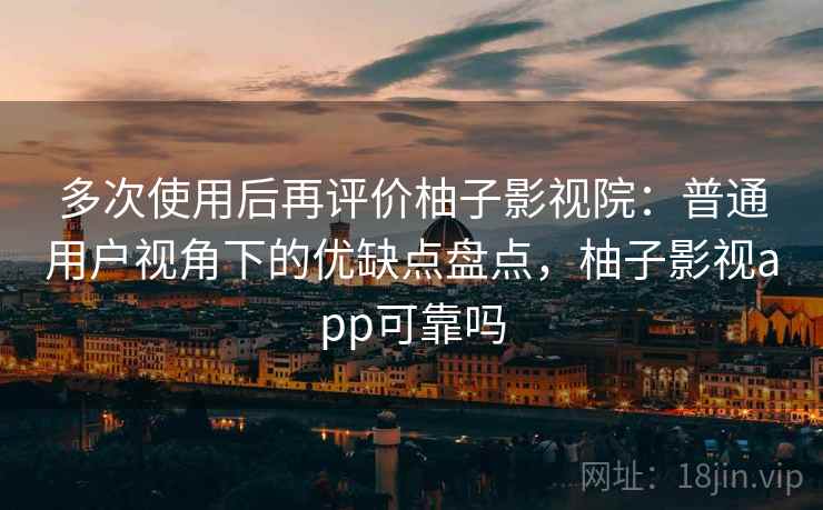 多次使用后再评价柚子影视院:普通用户视角下的优缺点盘点,柚子影视app可靠吗 多次使用后再评价柚子影视院:普通用户视角下的优缺点盘点,柚子影视app可靠吗