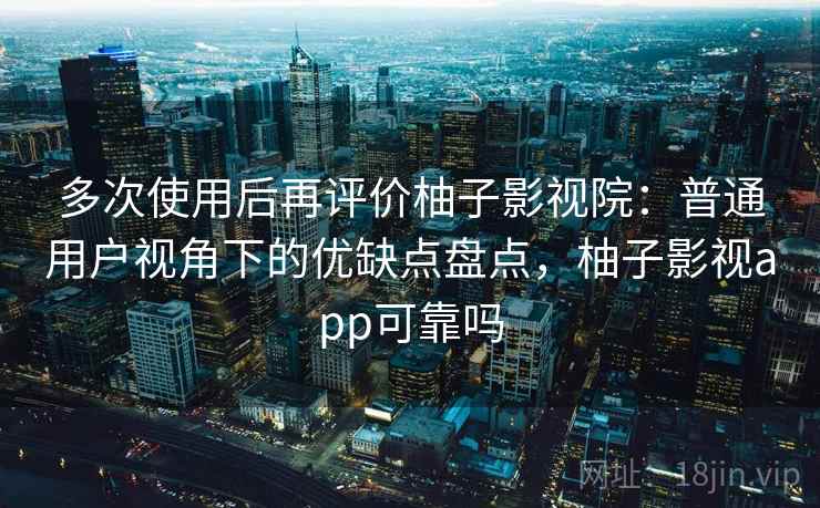 多次使用后再评价柚子影视院:普通用户视角下的优缺点盘点,柚子影视app可靠吗 多次使用后再评价柚子影视院:普通用户视角下的优缺点盘点,柚子影视app可靠吗