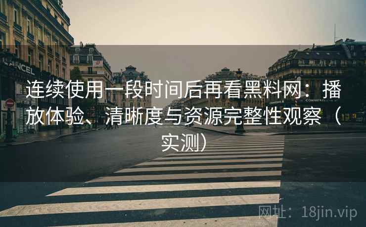 连续使用一段时间后再看黑料网:播放体验、清晰度与资源完整性观察(实测) 连续使用一段时间后再看黑料网:播放体验、清晰度与资源完整性观察(实测)