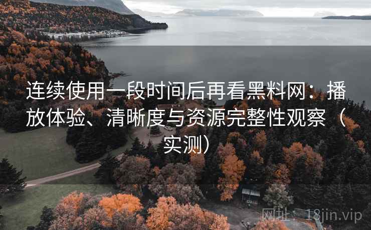 连续使用一段时间后再看黑料网:播放体验、清晰度与资源完整性观察(实测) 连续使用一段时间后再看黑料网:播放体验、清晰度与资源完整性观察(实测)