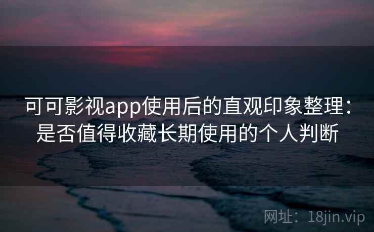 可可影视app使用后的直观印象整理:是否值得收藏长期使用的个人判断 可可影视app使用后的直观印象整理:是否值得收藏长期使用的个人判断