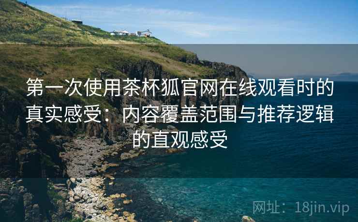 第一次使用茶杯狐官网在线观看时的真实感受:内容覆盖范围与推荐逻辑的直观感受 第一次使用茶杯狐官网在线观看时的真实感受:内容覆盖范围与推荐逻辑的直观感受