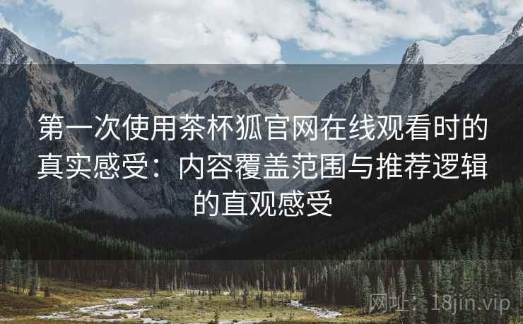 第一次使用茶杯狐官网在线观看时的真实感受:内容覆盖范围与推荐逻辑的直观感受 第一次使用茶杯狐官网在线观看时的真实感受:内容覆盖范围与推荐逻辑的直观感受