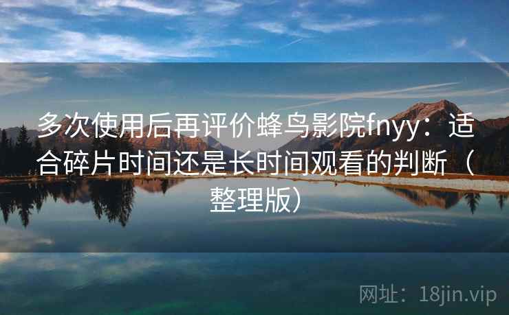 多次使用后再评价蜂鸟影院fnyy:适合碎片时间还是长时间观看的判断(整理版) 多次使用后再评价蜂鸟影院fnyy:适合碎片时间还是长时间观看的判断(整理版)