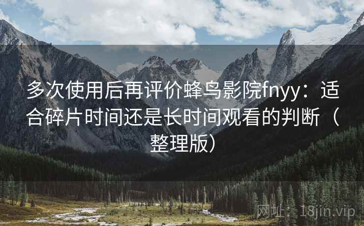 多次使用后再评价蜂鸟影院fnyy:适合碎片时间还是长时间观看的判断(整理版) 多次使用后再评价蜂鸟影院fnyy:适合碎片时间还是长时间观看的判断(整理版)