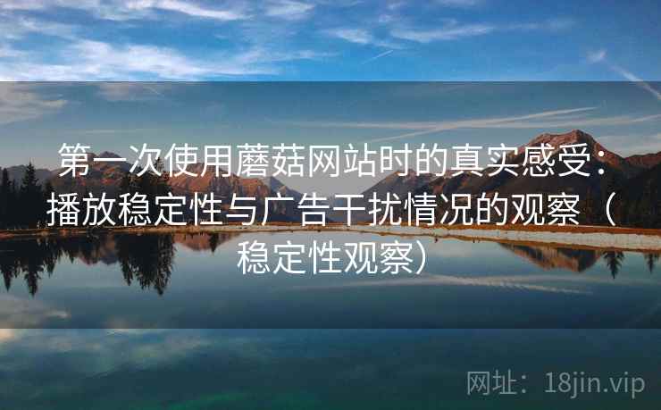 第一次使用蘑菇网站时的真实感受：播放稳定性与广告干扰情况的观察（稳定性观察）