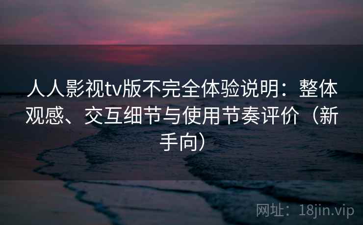 人人影视tv版不完全体验说明:整体观感、交互细节与使用节奏评价(新手向) 人人影视tv版不完全体验说明:整体观感、交互细节与使用节奏评价(新手向)