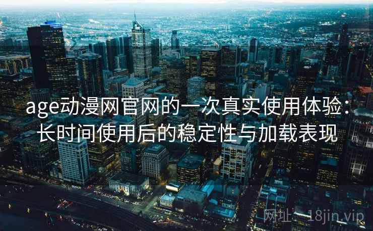 age动漫网官网的一次真实使用体验:长时间使用后的稳定性与加载表现 age动漫网官网的一次真实使用体验:长时间使用后的稳定性与加载表现
