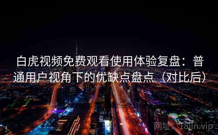 白虎视频免费观看使用体验复盘:普通用户视角下的优缺点盘点(对比后) 白虎视频免费观看使用体验复盘:普通用户视角下的优缺点盘点(对比后)