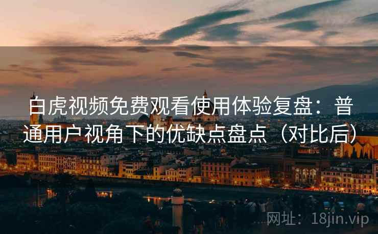 白虎视频免费观看使用体验复盘:普通用户视角下的优缺点盘点(对比后) 白虎视频免费观看使用体验复盘:普通用户视角下的优缺点盘点(对比后)