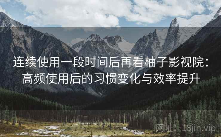 连续使用一段时间后再看柚子影视院:高频使用后的习惯变化与效率提升 连续使用一段时间后再看柚子影视院:高频使用后的习惯变化与效率提升