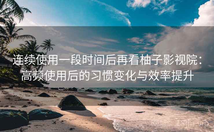 连续使用一段时间后再看柚子影视院:高频使用后的习惯变化与效率提升 连续使用一段时间后再看柚子影视院:高频使用后的习惯变化与效率提升
