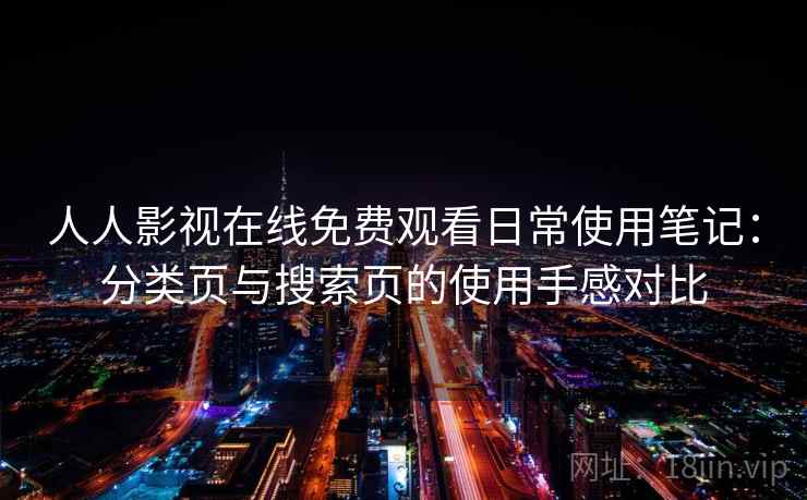 人人影视在线免费观看日常使用笔记:分类页与搜索页的使用手感对比 人人影视在线免费观看日常使用笔记:分类页与搜索页的使用手感对比